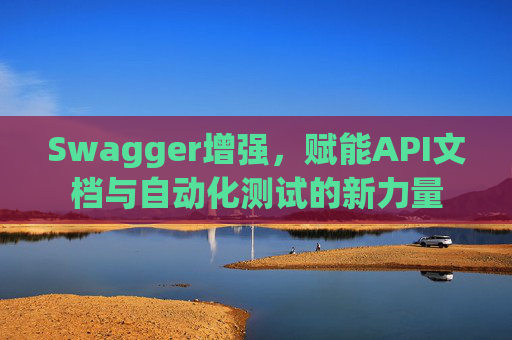 Swagger增强，赋能API文档与自动化测试的新力量